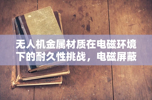 无人机金属材质在电磁环境下的耐久性挑战，电磁屏蔽与热管理如何共舞？