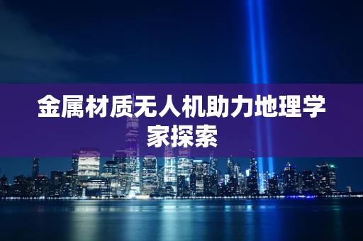 金属材质无人机助力地理学家探索