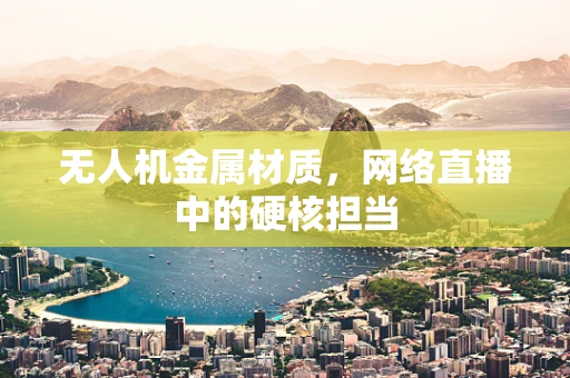 无人机金属材质，网络直播中的硬核担当