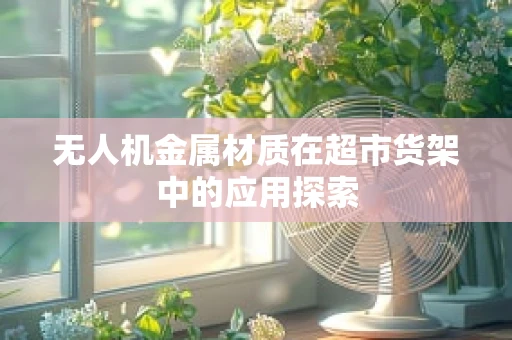 无人机金属材质在超市货架中的应用探索
