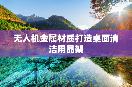 无人机金属材质打造桌面清洁用品架