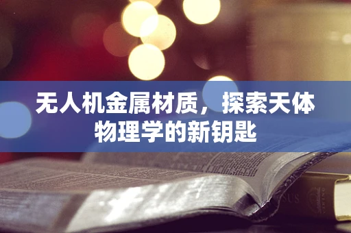 无人机金属材质，探索天体物理学的新钥匙