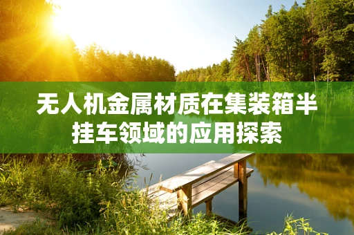 无人机金属材质在集装箱半挂车领域的应用探索