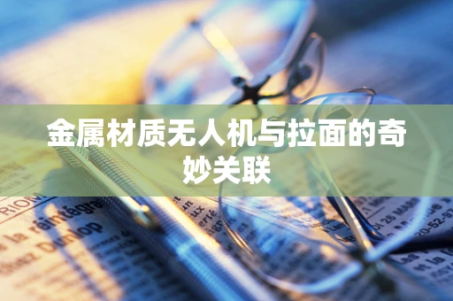 金属材质无人机与拉面的奇妙关联