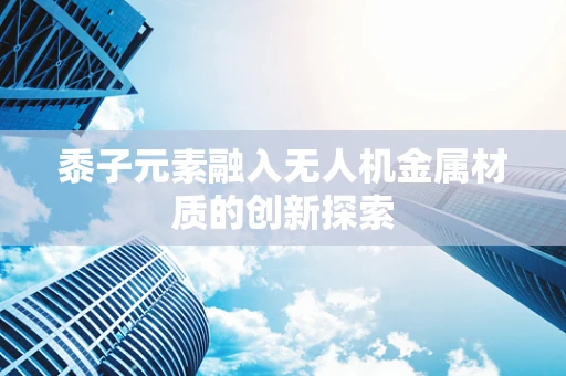 黍子元素融入无人机金属材质的创新探索