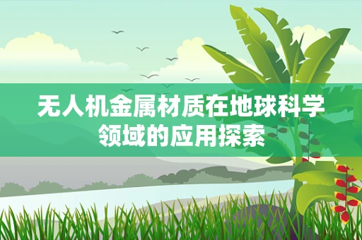 无人机金属材质在地球科学领域的应用探索