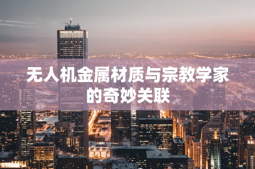 无人机金属材质与宗教学家的奇妙关联