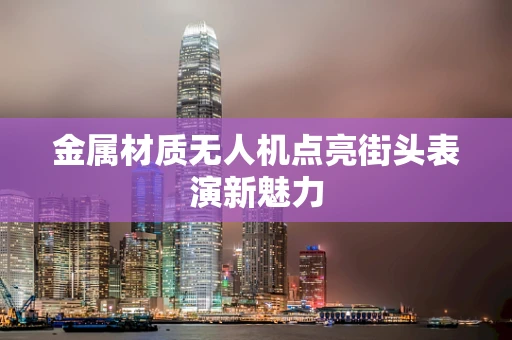 金属材质无人机点亮街头表演新魅力