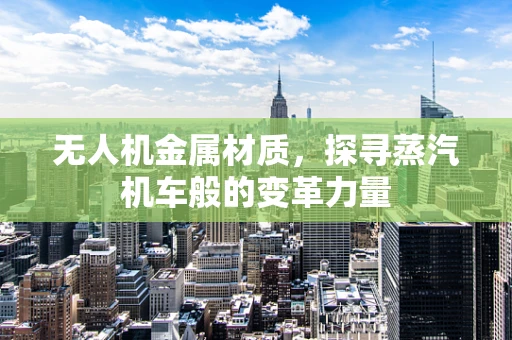 无人机金属材质，探寻蒸汽机车般的变革力量