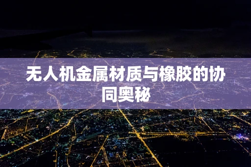 无人机金属材质与橡胶的协同奥秘