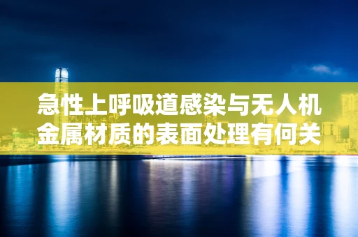 急性上呼吸道感染与无人机金属材质的表面处理有何关联？