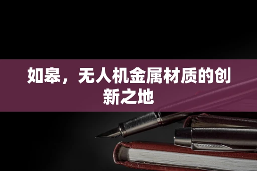 如皋，无人机金属材质的创新之地