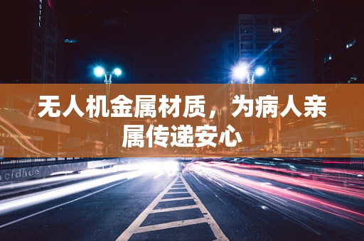 无人机金属材质，为病人亲属传递安心