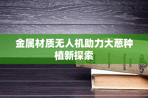 金属材质无人机助力大葱种植新探索