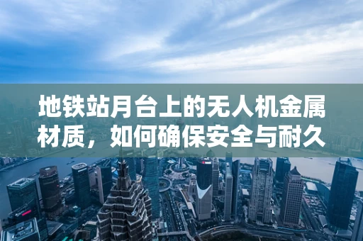 地铁站月台上的无人机金属材质，如何确保安全与耐久？