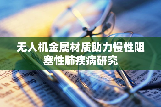 无人机金属材质助力慢性阻塞性肺疾病研究