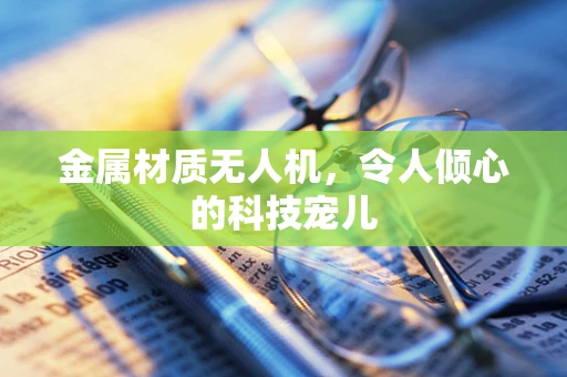 金属材质无人机，令人倾心的科技宠儿