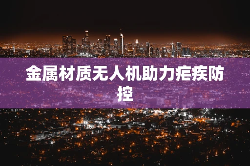 金属材质无人机助力疟疾防控