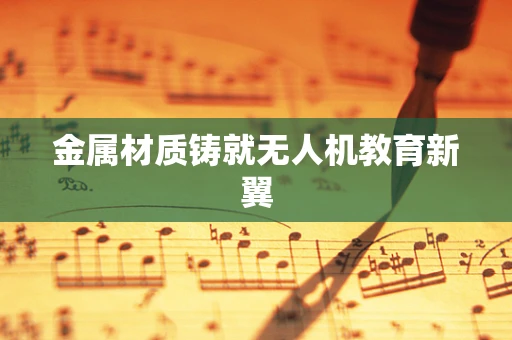 金属材质铸就无人机教育新翼