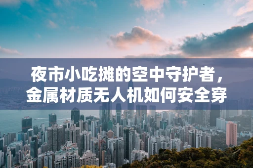 夜市小吃摊的空中守护者，金属材质无人机如何安全穿梭？