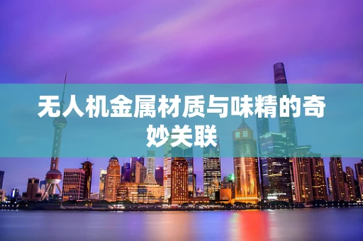 无人机金属材质与味精的奇妙关联