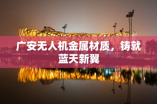 广安无人机金属材质，铸就蓝天新翼