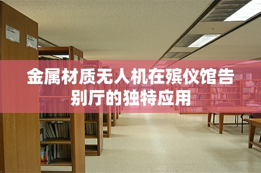 金属材质无人机在殡仪馆告别厅的独特应用