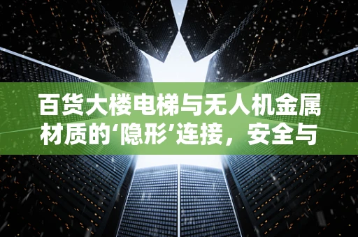 百货大楼电梯与无人机金属材质的‘隐形’连接，安全与耐久性的双重考量