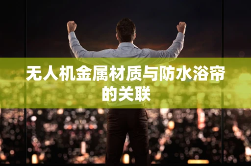 无人机金属材质与防水浴帘的关联