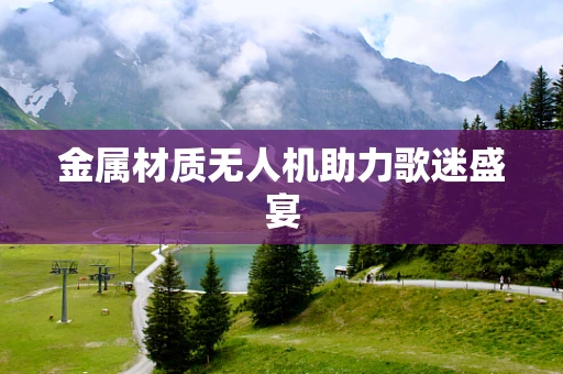 金属材质无人机助力歌迷盛宴