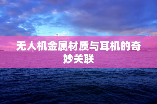 无人机金属材质与耳机的奇妙关联