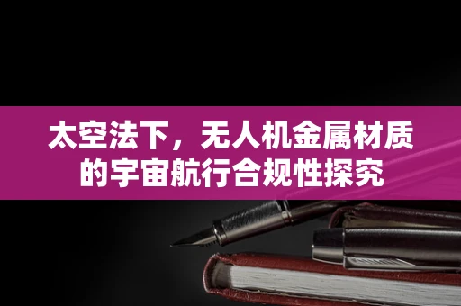 太空法下，无人机金属材质的宇宙航行合规性探究