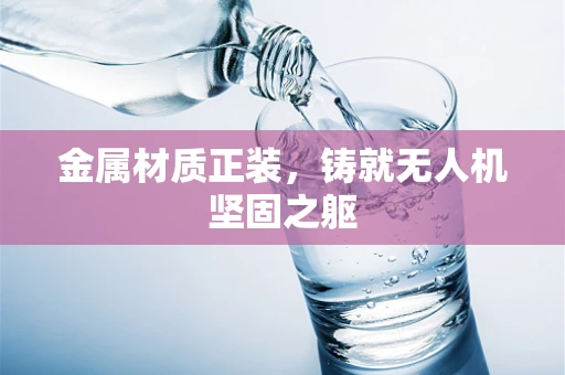 金属材质正装，铸就无人机坚固之躯