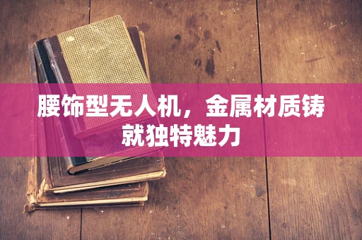 腰饰型无人机，金属材质铸就独特魅力