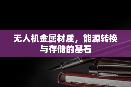 无人机金属材质，能源转换与存储的基石