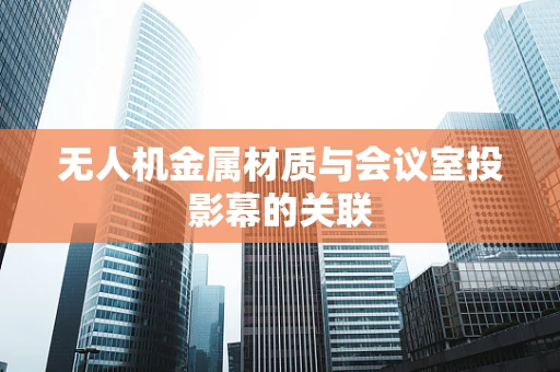 无人机金属材质与会议室投影幕的关联