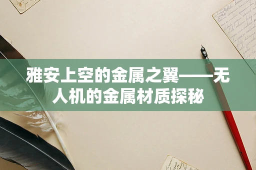 雅安上空的金属之翼——无人机的金属材质探秘