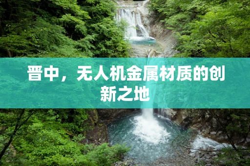 晋中，无人机金属材质的创新之地
