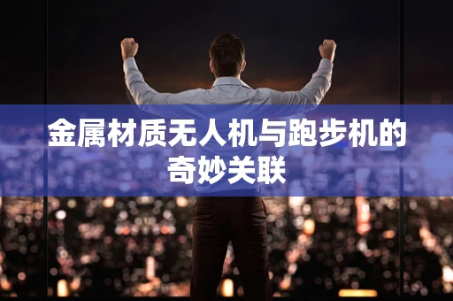 金属材质无人机与跑步机的奇妙关联