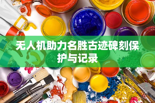 无人机助力名胜古迹碑刻保护与记录