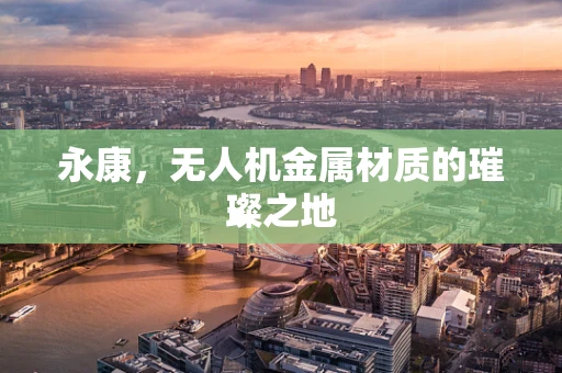 永康，无人机金属材质的璀璨之地