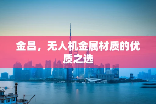 金昌，无人机金属材质的优质之选