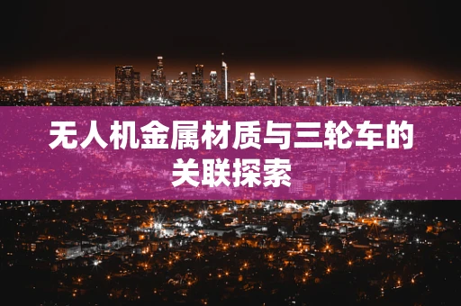 无人机金属材质与三轮车的关联探索