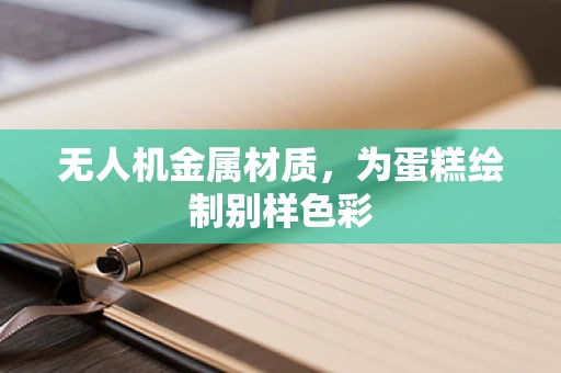 无人机金属材质，为蛋糕绘制别样色彩
