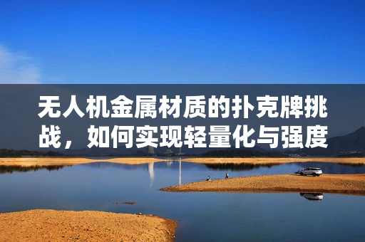 无人机金属材质的扑克牌挑战，如何实现轻量化与强度的完美平衡？