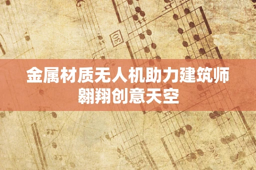 金属材质无人机助力建筑师翱翔创意天空