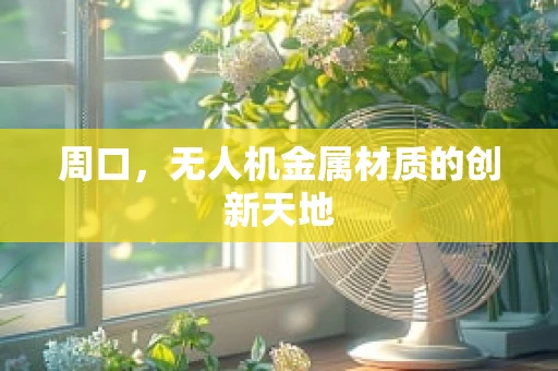 周口，无人机金属材质的创新天地