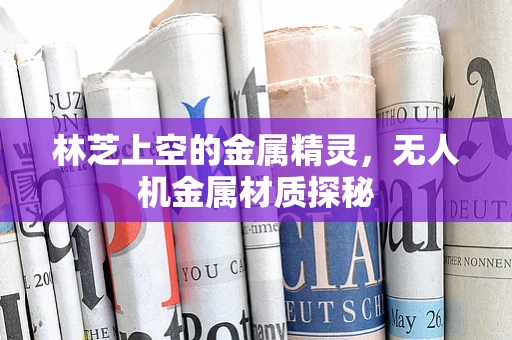 林芝上空的金属精灵，无人机金属材质探秘