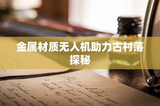 金属材质无人机助力古村落探秘