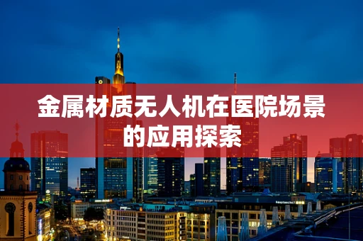金属材质无人机在医院场景的应用探索
